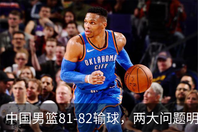 中国男篮81-82输球，两大问题明显，球员评分出炉：焦泊乔9.5分邹阳3.5分